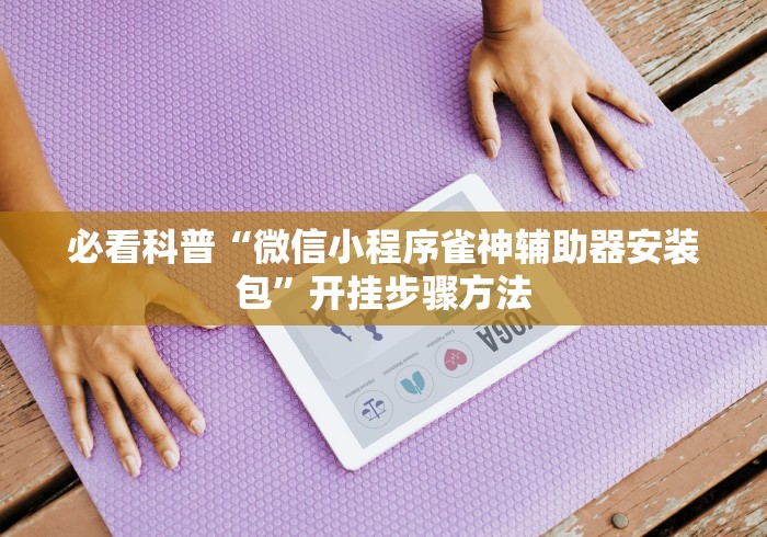 必看科普“微信小程序雀神辅助器安装包	”开挂步骤方法
