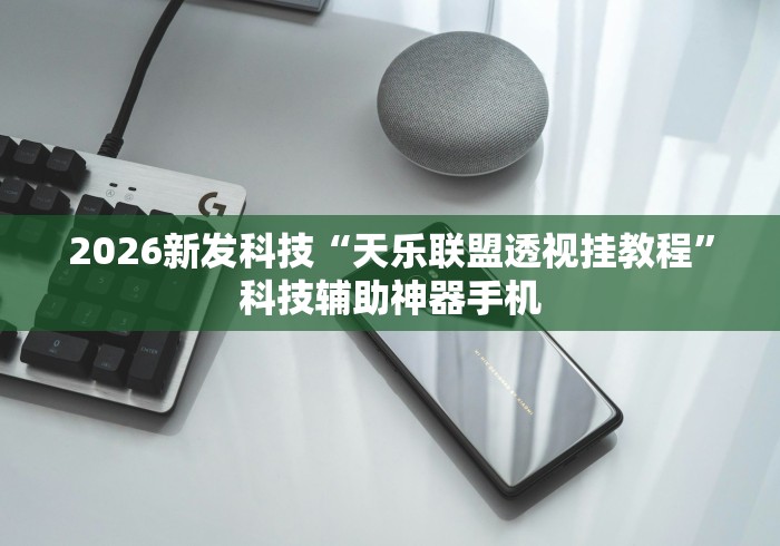 2026新发科技“天乐联盟透视挂教程	”科技辅助神器手机